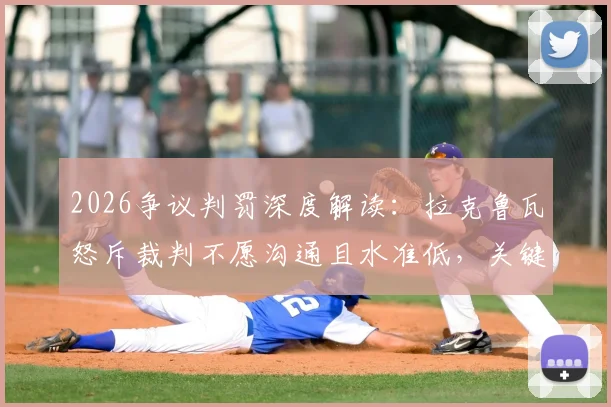 2026争议判罚深度解读：拉克鲁瓦怒斥裁判不愿沟通且水准低，关键点球究竟错在哪？