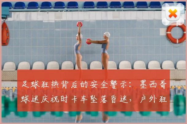 足球狂热背后的安全警示：墨西哥球迷庆祝时卡车坠落昏迷，户外狂欢如何避免乐极生悲