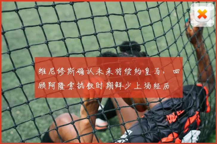 维尼修斯确认未来将续约皇马，回顾阿隆索执教时期鲜少上场经历