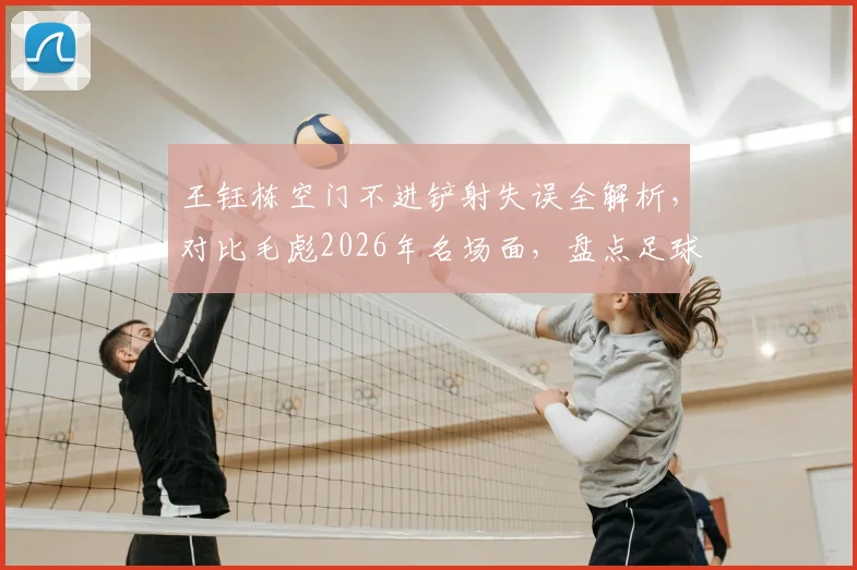 王钰栋空门不进铲射失误全解析，对比毛彪2026年名场面，盘点足球史尴尬空门瞬间