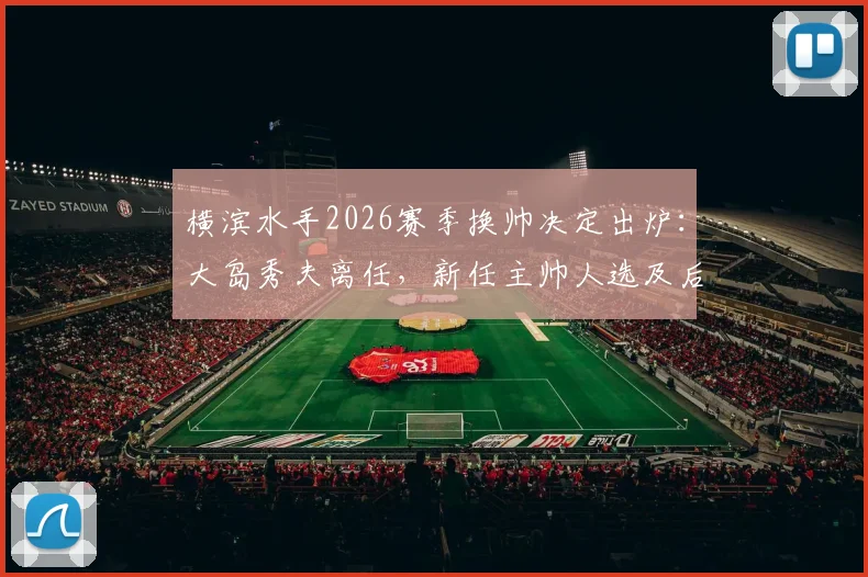 横滨水手2026赛季换帅决定出炉：大岛秀夫离任，新任主帅人选及后续影响全解析