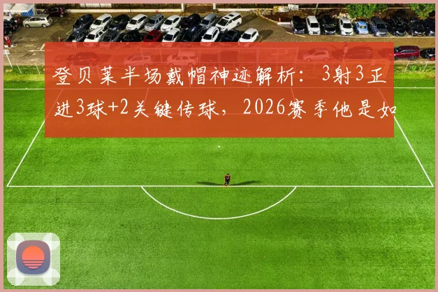 登贝莱半场戴帽神迹解析：3射3正进3球+2关键传球，2026赛季他是如何重返巅峰的？附比赛视频集锦回顾