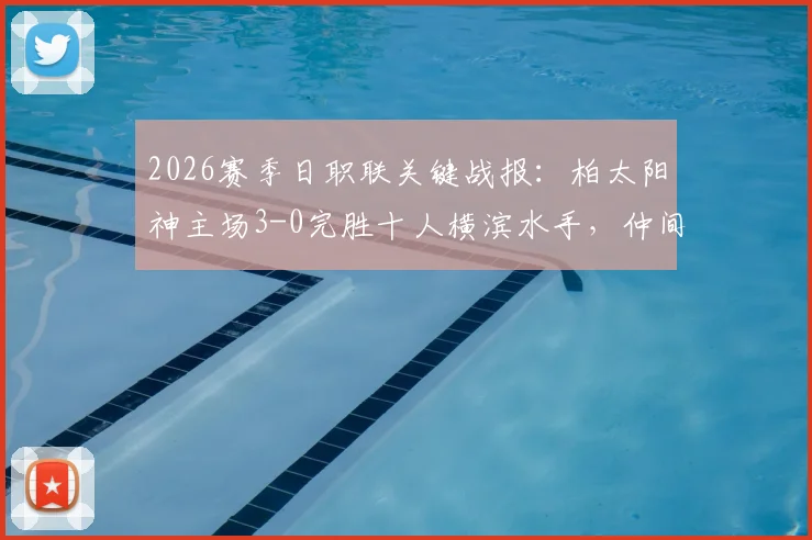 2026赛季日职联关键战报：柏太阳神主场3-0完胜十人横滨水手，仲间隼斗替补立奇功