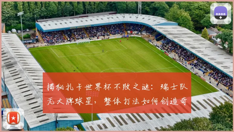 揭秘扎卡世界杯不败之谜:瑞士队无大牌球星,整体打法如何创造奇迹?