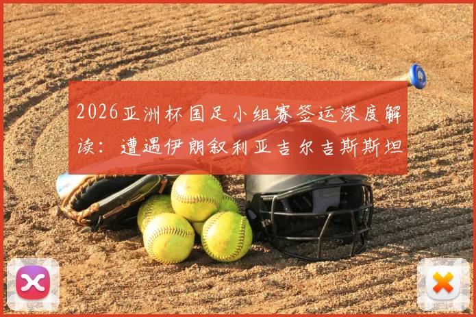 2026亚洲杯国足小组赛签运深度解读:遭遇伊朗叙利亚吉尔吉斯斯坦,出线前景与关键赛程全分析