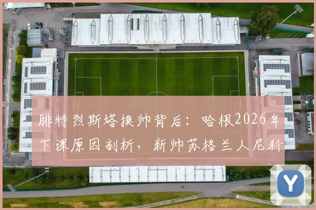 腓特烈斯塔换帅背后：哈根2026年下课原因剖析，新帅苏格兰人尼科尔执教前景与球队战术打法展望