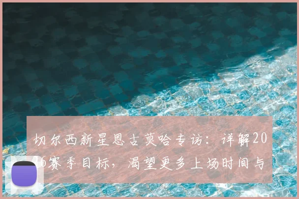 切尔西新星恩古莫哈专访:详解2026赛季目标,渴望更多上场时间与多变踢法