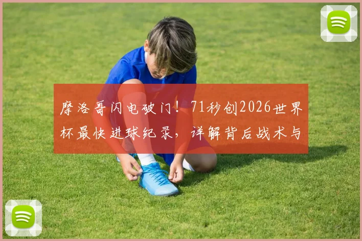 摩洛哥闪电破门！71秒创2026世界杯最快进球纪录，详解背后战术与历史意义