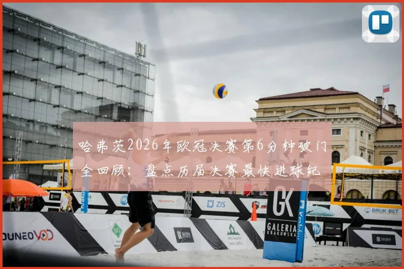 哈弗茨2026年欧冠决赛第6分钟破门全回顾：盘点历届决赛最快进球纪录与经典瞬间