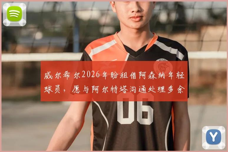 威尔希尔2026年盼租借阿森纳年轻球员,愿与阿尔特塔沟通处理多余人才