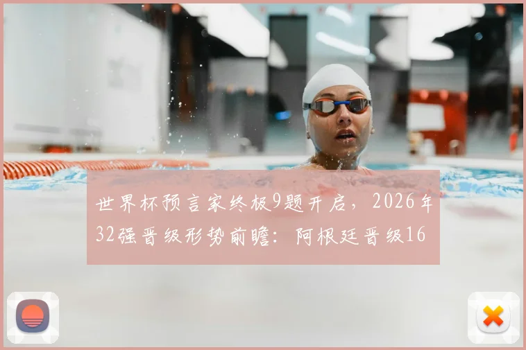 世界杯预言家终极9题开启，2026年32强晋级形势前瞻：阿根廷晋级16强关键因素深度分析