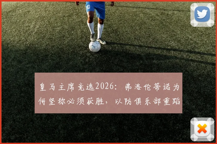 皇马主席竞选2026:弗洛伦蒂诺为何坚称必须获胜,以防俱乐部重蹈混乱覆辙?深入解读