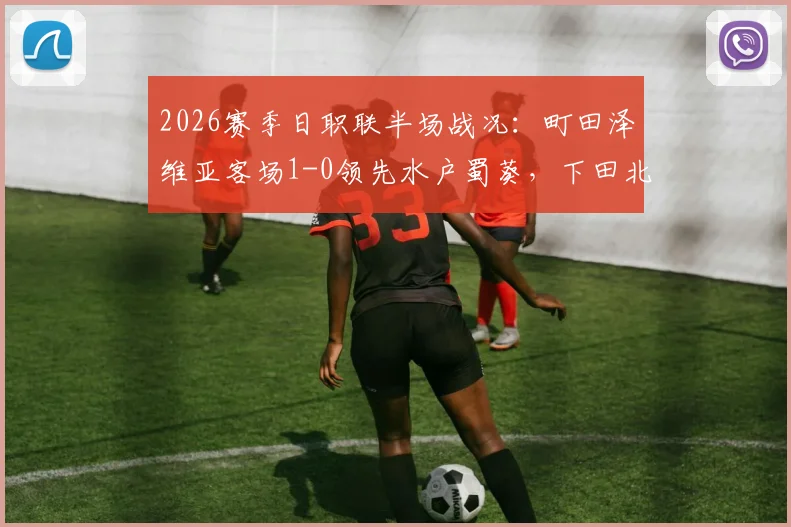 2026赛季日职联半场战况:町田泽维亚客场1-0领先水户蜀葵,下田北斗破门,水户主场陷危机
