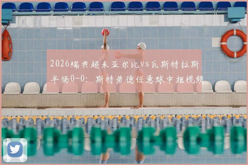 2026瑞典超米亚尔比vs瓦斯特拉斯半场0-0：斯特劳德任意球中框视频回顾，附双方首发阵容与战术解析