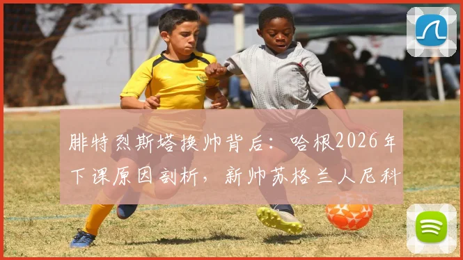 腓特烈斯塔换帅背后：哈根2026年下课原因剖析，新帅苏格兰人尼科尔执教前景与球队战术打法展望