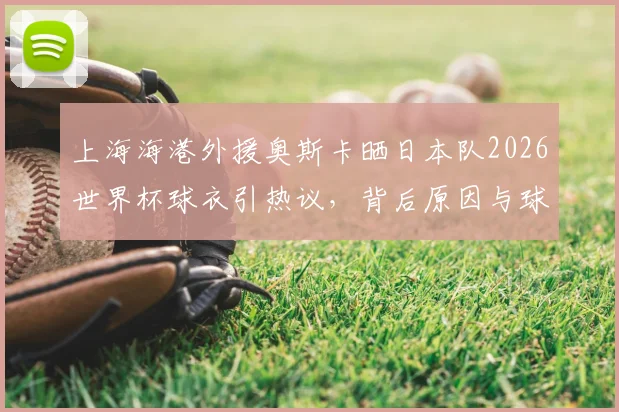 上海海港外援奥斯卡晒日本队2026世界杯球衣引热议,背后原因与球迷争议解读