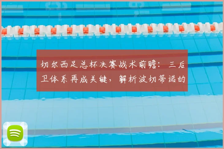 切尔西足总杯决赛战术前瞻：三后卫体系再成关键，解析波切蒂诺的变阵考量与对阵曼联的优劣势