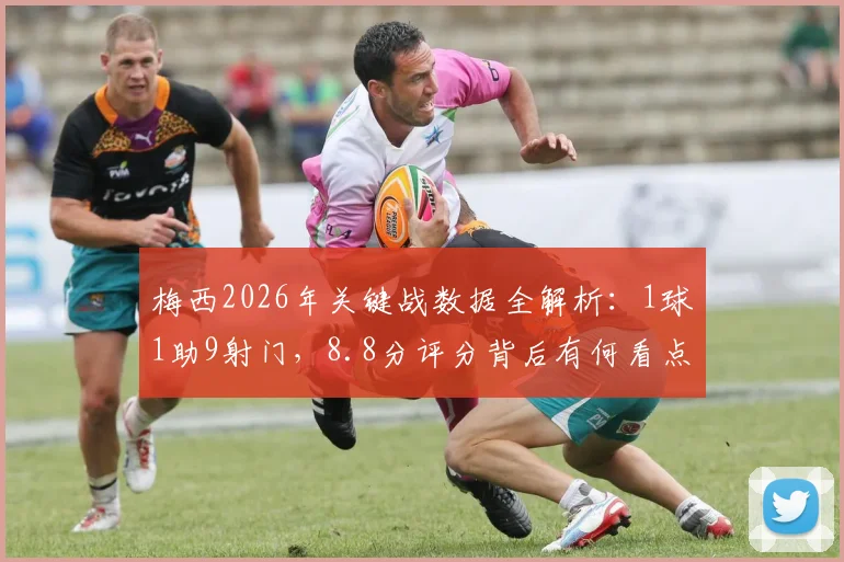 梅西2026年关键战数据全解析:1球1助9射门,8.8分评分背后有何看点