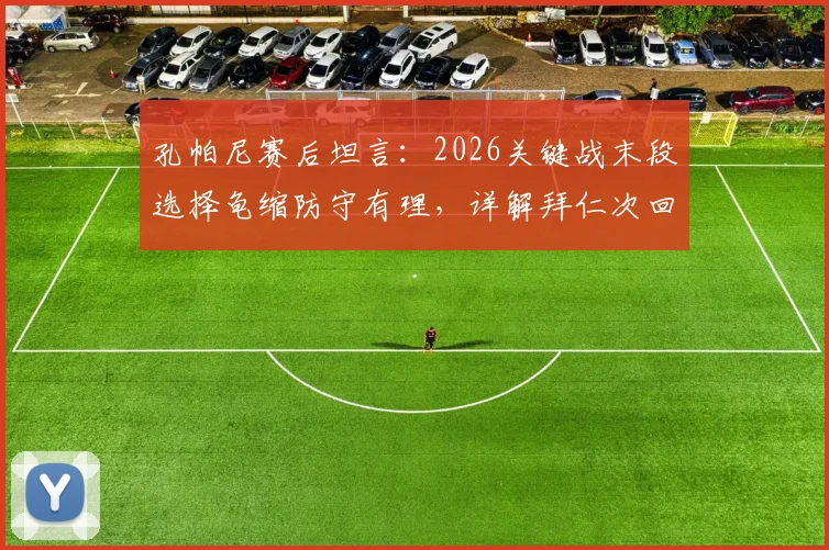 孔帕尼赛后坦言:2026关键战末段选择龟缩防守有理,详解拜仁次回合保持势头三大要素