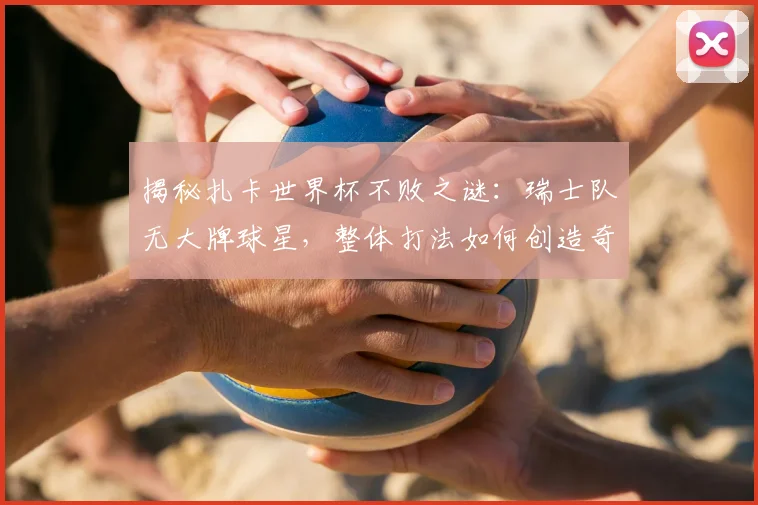 揭秘扎卡世界杯不败之谜：瑞士队无大牌球星，整体打法如何创造奇迹？