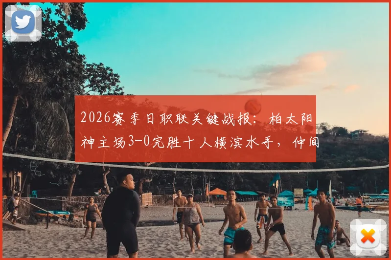 2026赛季日职联关键战报:柏太阳神主场3-0完胜十人横滨水手,仲间隼斗替补立奇功