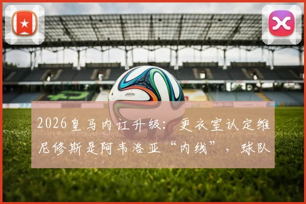 2026皇马内讧升级:更衣室认定维尼修斯是阿韦洛亚“内线”,球队矛盾全解析