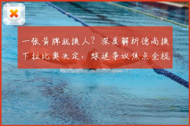 一张黄牌就换人?深度解析德尚换下拉比奥决定,球迷争议焦点全梳理