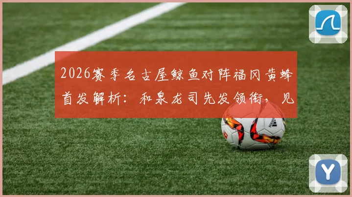 2026赛季名古屋鲸鱼对阵福冈黄蜂首发解析:和泉龙司先发领衔,见木友哉出战位置与战术作用深度解读
