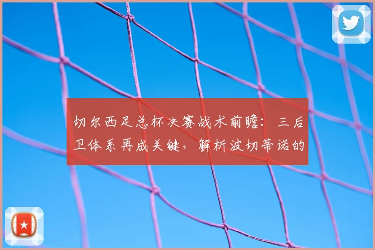 切尔西足总杯决赛战术前瞻：三后卫体系再成关键，解析波切蒂诺的变阵考量与对阵曼联的优劣势