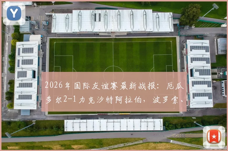 2026年国际友谊赛最新战报：厄瓜多尔2-1力克沙特阿拉伯，波罗索、瓦伦西亚建功，附进球分析与阵容解读