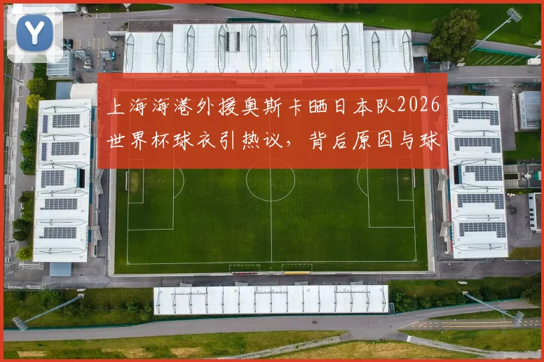 上海海港外援奥斯卡晒日本队2026世界杯球衣引热议，背后原因与球迷争议解读