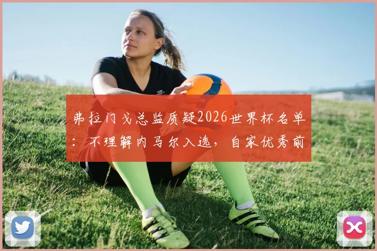 弗拉门戈总监质疑2026世界杯名单：不理解内马尔入选，自家优秀前锋为何无缘巴西队？