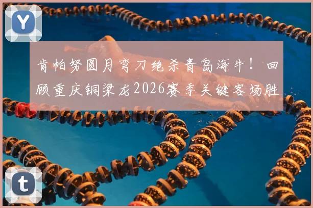 肯帕努圆月弯刀绝杀青岛海牛!回顾重庆铜梁龙2026赛季关键客场胜利之路