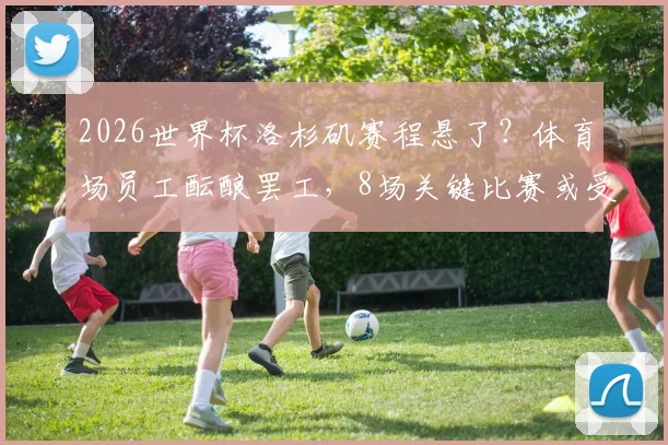 2026世界杯洛杉矶赛程悬了？体育场员工酝酿罢工，8场关键比赛或受影响