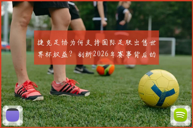 捷克足协为何支持国际足联出售世界杯权益？剖析2026年赛事背后的务实商业考量与利好