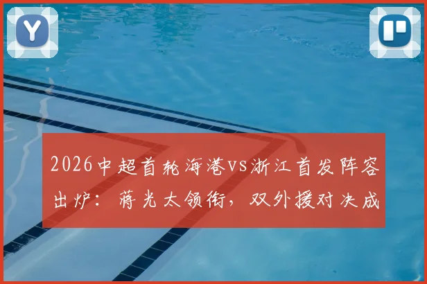 2026中超首轮海港vs浙江首发阵容出炉：蒋光太领衔，双外援对决成焦点，新星王钰栋能否证明自己？