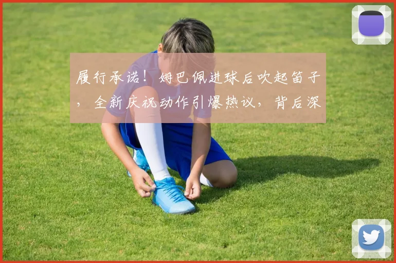 履行承诺！姆巴佩进球后吹起笛子，全新庆祝动作引爆热议，背后深意何在？