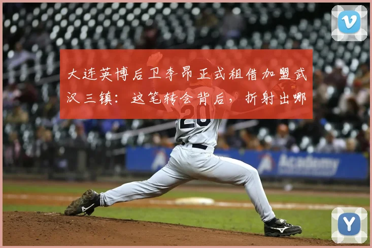 大连英博后卫李昂正式租借加盟武汉三镇:这笔转会背后,折射出哪些中甲生存现状?