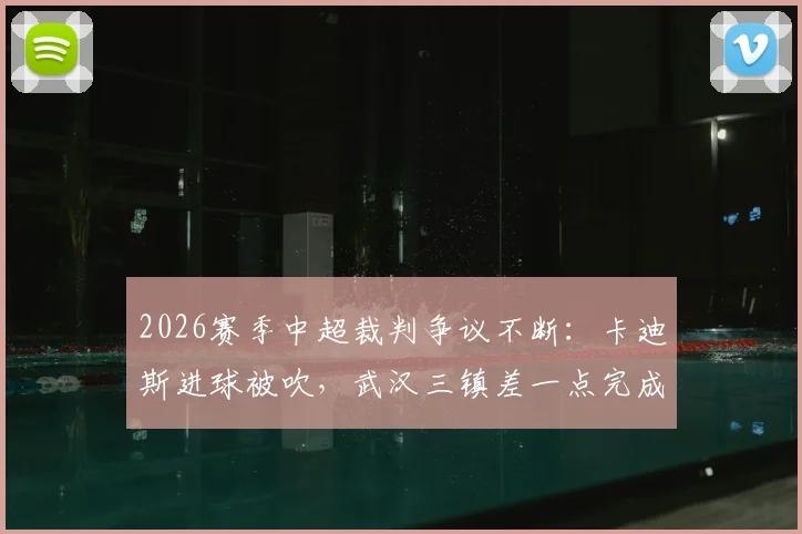 2026赛季中超裁判争议不断：卡迪斯进球被吹，武汉三镇差一点完成半场让二追二好戏