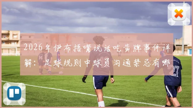 2026年伊布捂嘴说话吃黄牌事件详解：足球规则中球员沟通禁忌有哪些，用实力回应才是硬道理