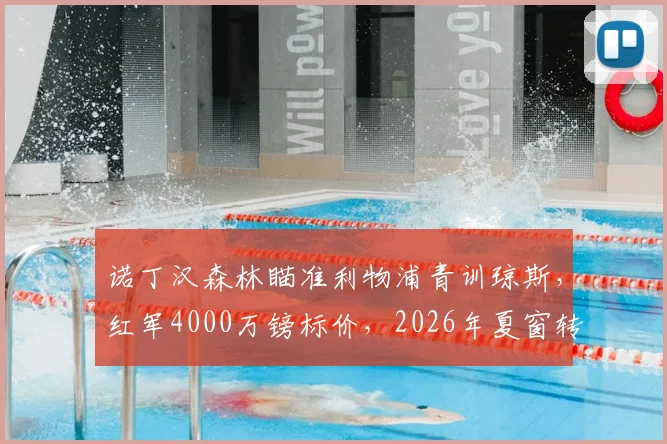 诺丁汉森林瞄准利物浦青训琼斯,红军4000万镑标价,2026年夏窗转会能否成行?