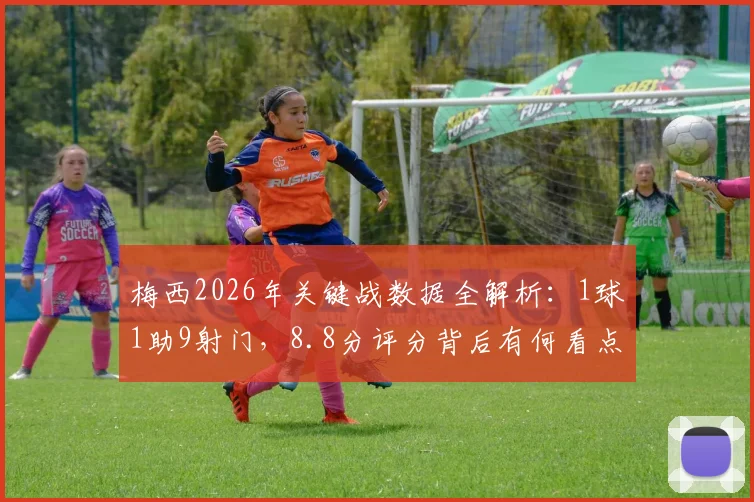 梅西2026年关键战数据全解析：1球1助9射门，8.8分评分背后有何看点