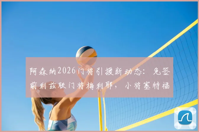 阿森纳2026门将引援新动态:免签前利兹联门将梅利耶,小将塞特福德外租锻炼计划出炉