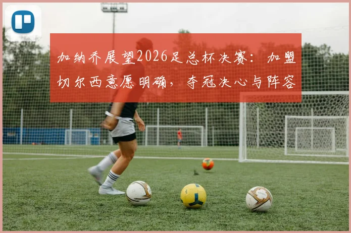 加纳乔展望2026足总杯决赛：加盟切尔西意愿明确，夺冠决心与阵容分析前瞻
