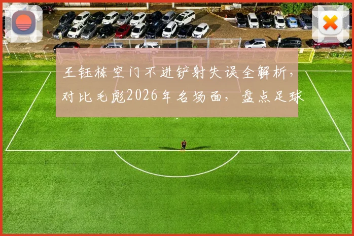 王钰栋空门不进铲射失误全解析,对比毛彪2026年名场面,盘点足球史尴尬空门瞬间