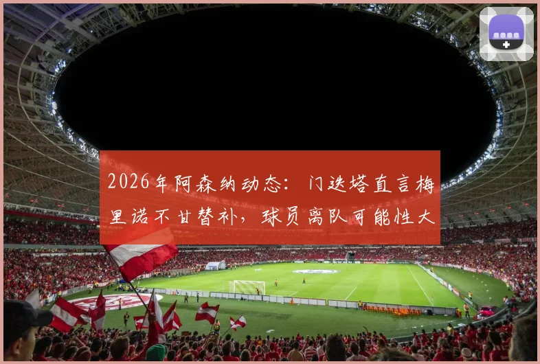 2026年阿森纳动态:门迭塔直言梅里诺不甘替补,球员离队可能性大增