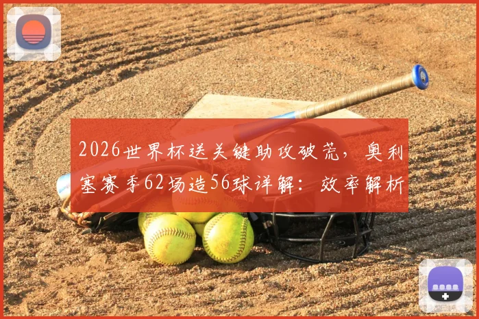 2026世界杯送关键助攻破荒，奥利塞赛季62场造56球详解：效率解析与转会传闻