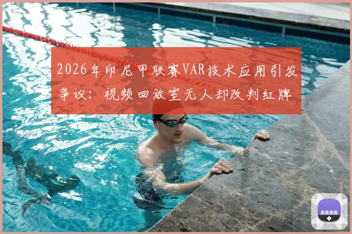 2026年印尼甲联赛VAR技术应用引发争议:视频回放室无人却改判红牌事件全解析