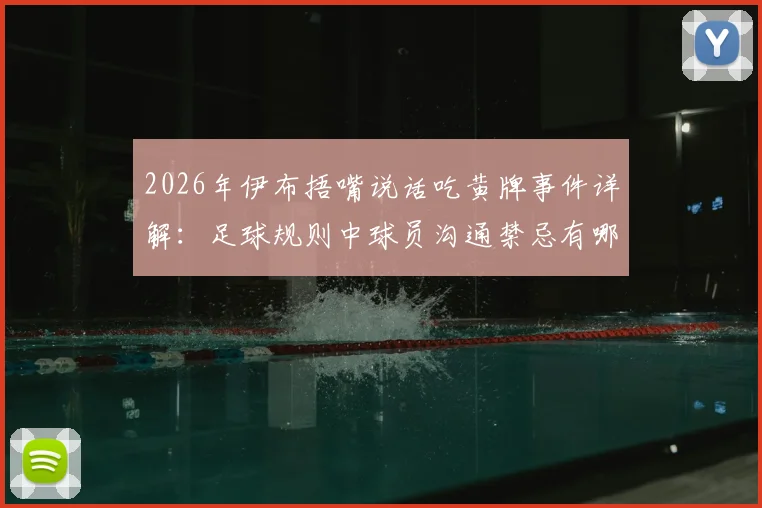 2026年伊布捂嘴说话吃黄牌事件详解:足球规则中球员沟通禁忌有哪些,用实力回应才是硬道理