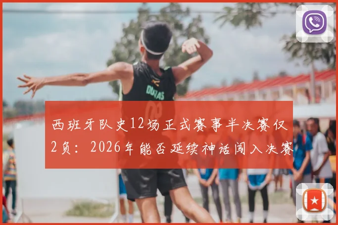 西班牙队史12场正式赛事半决赛仅2负：2026年能否延续神话闯入决赛？